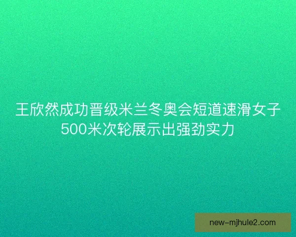 王欣然成功晋级米兰冬奥会短道速滑女子500米次轮展示出强劲实力 王欣然成功晋级米兰冬奥会短道速滑女子500米次轮展示出强劲实力