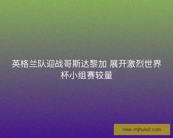英格兰队迎战哥斯达黎加 展开激烈世界杯小组赛较量
