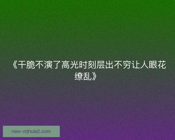 《干脆不演了高光时刻层出不穷让人眼花缭乱》