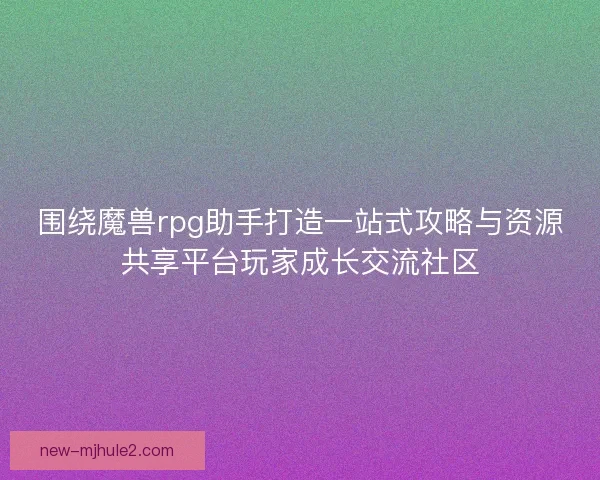 围绕魔兽rpg助手打造一站式攻略与资源共享平台玩家成长交流社区