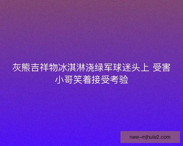 灰熊吉祥物冰淇淋浇绿军球迷头上 受害小哥笑着接受考验