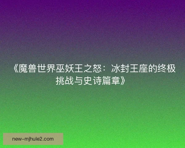 《魔兽世界巫妖王之怒：冰封王座的终极挑战与史诗篇章》