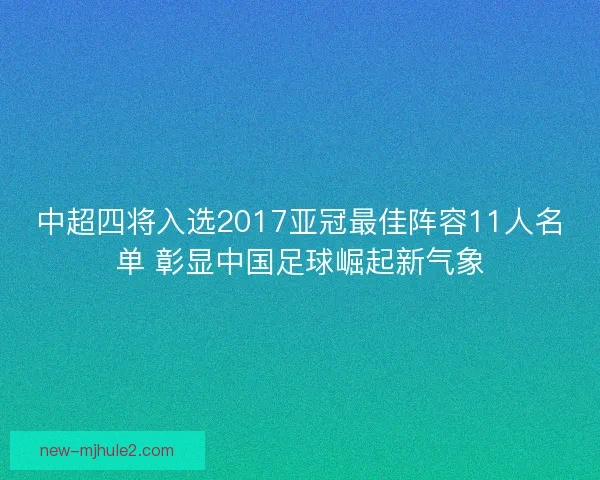 中超四将入选2017亚冠最佳阵容11人名单 彰显中国足球崛起新气象