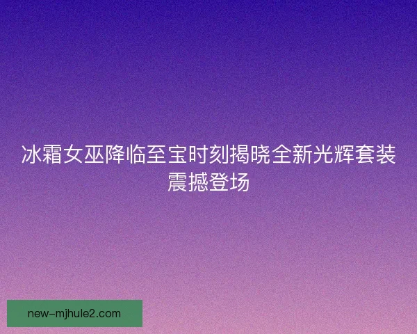 冰霜女巫降临至宝时刻揭晓全新光辉套装震撼登场