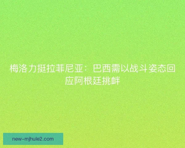 梅洛力挺拉菲尼亚：巴西需以战斗姿态回应阿根廷挑衅
