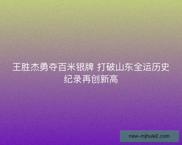 王胜杰勇夺百米银牌 打破山东全运历史纪录再创新高