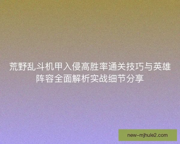 荒野乱斗机甲入侵高胜率通关技巧与英雄阵容全面解析实战细节分享 荒野乱斗机甲入侵高胜率通关技巧与英雄阵容全面解析实战细节分享
