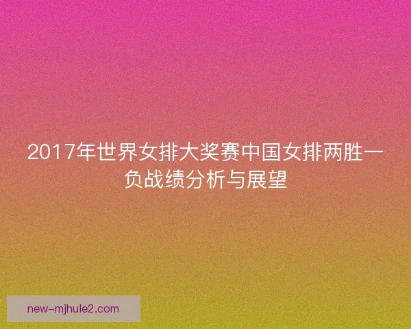 2017年世界女排大奖赛中国女排两胜一负战绩分析与展望