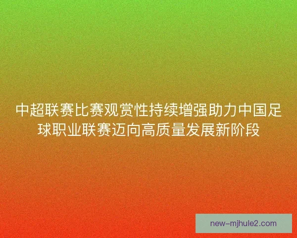 中超联赛比赛观赏性持续增强助力中国足球职业联赛迈向高质量发展新阶段