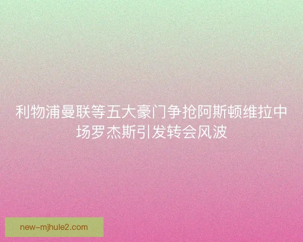 利物浦曼联等五大豪门争抢阿斯顿维拉中场罗杰斯引发转会风波 利物浦曼联等五大豪门争抢阿斯顿维拉中场罗杰斯引发转会风波