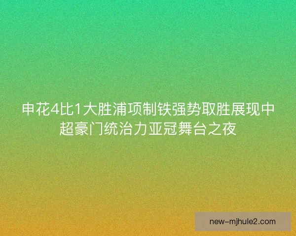 申花4比1大胜浦项制铁强势取胜展现中超豪门统治力亚冠舞台之夜