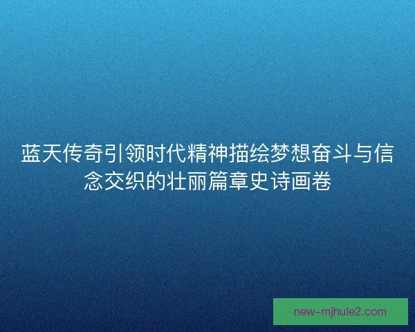 蓝天传奇引领时代精神描绘梦想奋斗与信念交织的壮丽篇章史诗画卷