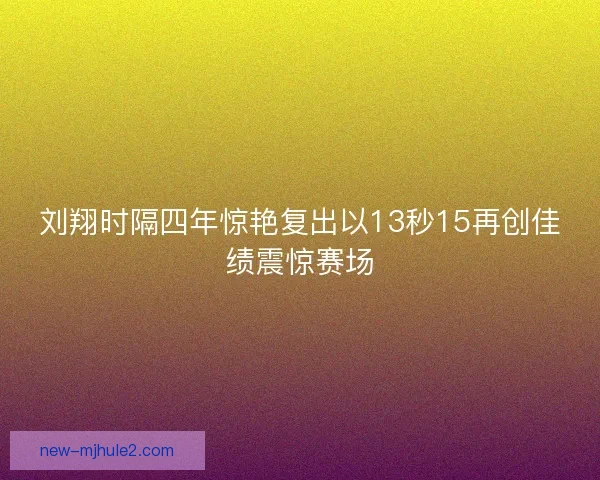 刘翔时隔四年惊艳复出以13秒15再创佳绩震惊赛场