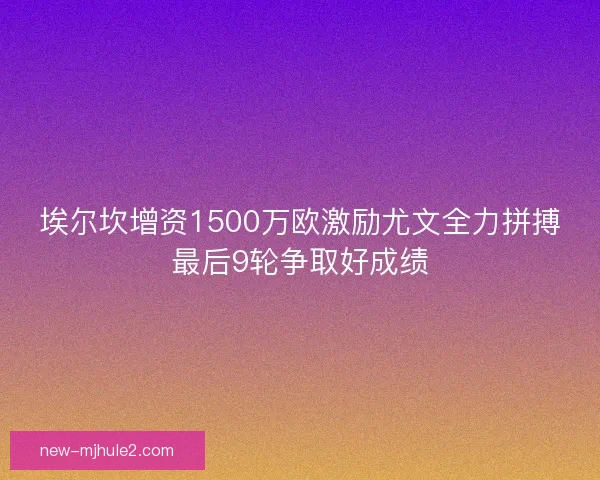埃尔坎增资1500万欧激励尤文全力拼搏最后9轮争取好成绩