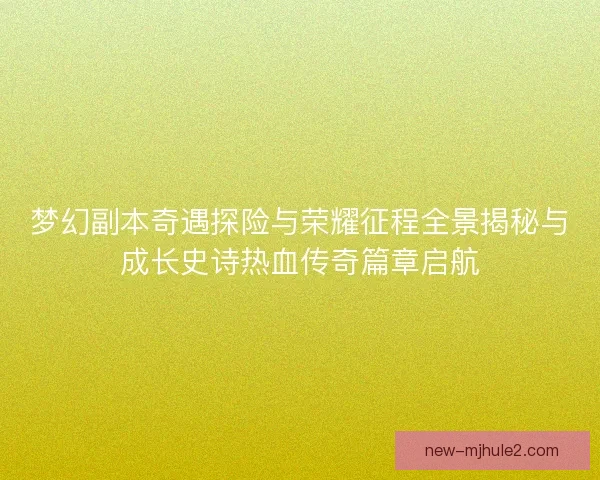 梦幻副本奇遇探险与荣耀征程全景揭秘与成长史诗热血传奇篇章启航